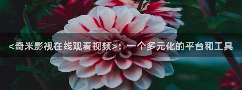 秋霞影院首页下载欧美视频：<奇米影视在线观看视频>：一个多元化的平台和工具