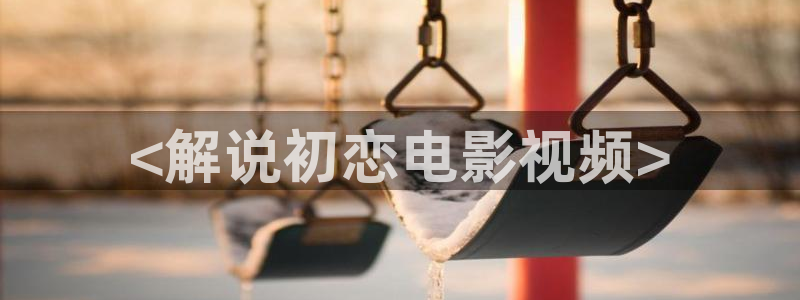 秋霞电影e：<解说初恋电影视频>